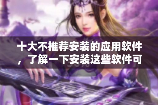 十大不推荐安装的应用软件，了解一下安装这些软件可能造成的危害