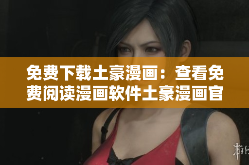 免费下载土豪漫画：查看免费阅读漫画软件土豪漫画官网