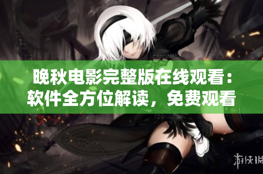 晚秋电影完整版在线观看：软件全方位解读，免费观看体验分享