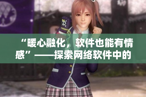“暖心融化，软件也能有情感”——探索网络软件中的人性因素