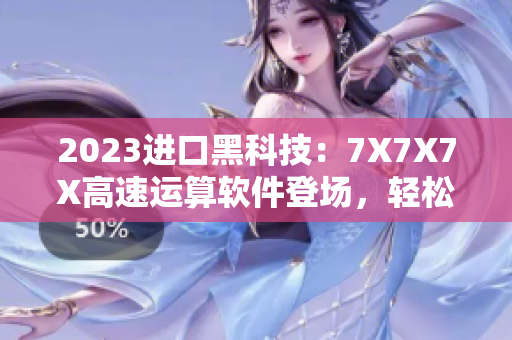 2023进口黑科技：7X7X7X高速运算软件登场，轻松实现复杂计算任务！