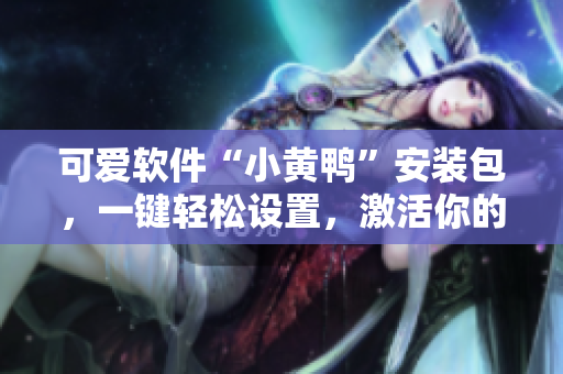 可爱软件“小黄鸭”安装包，一键轻松设置，激活你的网络生活