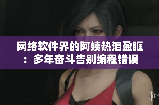 网络软件界的阿姨热泪盈眶：多年奋斗告别编程错误