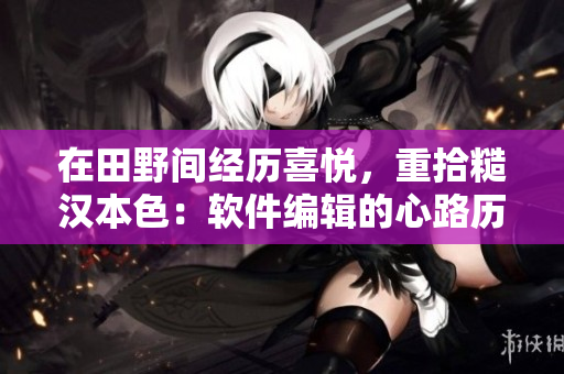 在田野间经历喜悦，重拾糙汉本色：软件编辑的心路历程