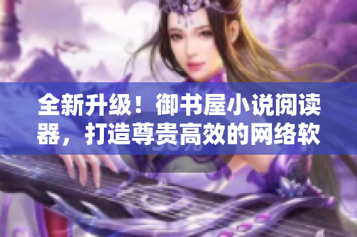 全新升级！御书屋小说阅读器，打造尊贵高效的网络软件享受