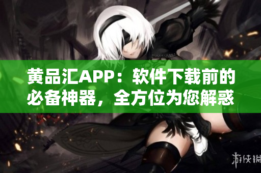 黄品汇APP：软件下载前的必备神器，全方位为您解惑