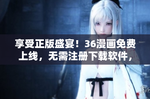 享受正版盛宴！36漫画免费上线，无需注册下载软件，畅快阅读动漫最佳选择！