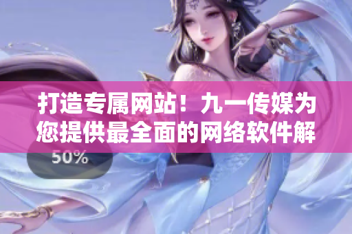 打造专属网站！九一传媒为您提供最全面的网络软件解决方案
