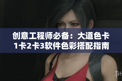 创意工程师必备：大道色卡1卡2卡3软件色彩搭配指南