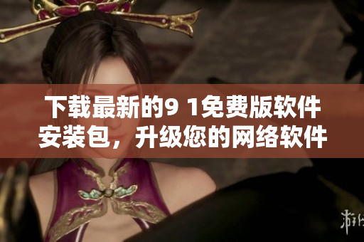 下载最新的9 1免费版软件安装包，升级您的网络软件体验