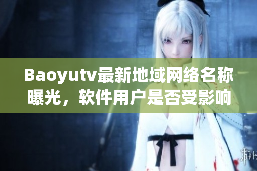 Baoyutv最新地域网络名称曝光，软件用户是否受影响？