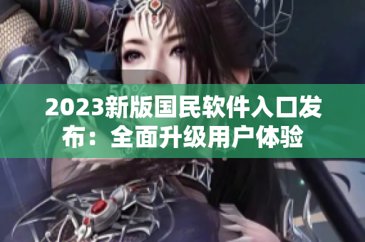 2023新版国民软件入口发布：全面升级用户体验
