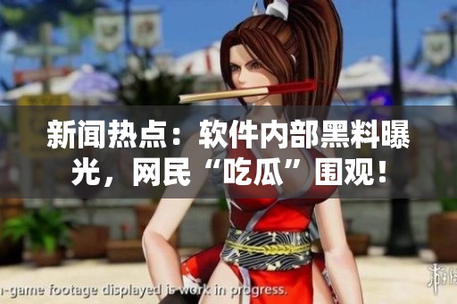 新闻热点：软件内部黑料曝光，网民“吃瓜”围观！