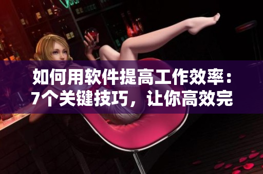 如何用软件提高工作效率：7个关键技巧，让你高效完成工作