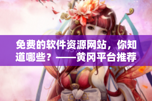 免费的软件资源网站，你知道哪些？——黄冈平台推荐