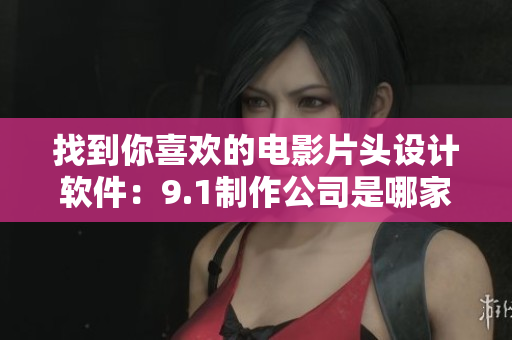 找到你喜欢的电影片头设计软件：9.1制作公司是哪家？