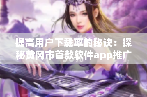 提高用户下载率的秘诀：探秘黄冈市首款软件app推广策略与价格