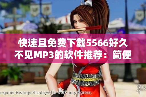 快速且免费下载5566好久不见MP3的软件推荐：简便高效，畅享音乐！