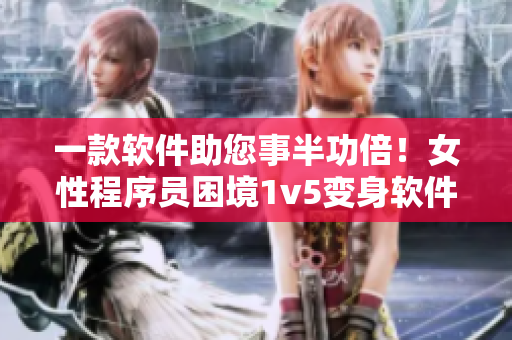 一款软件助您事半功倍！女性程序员困境1v5变身软件开发能手