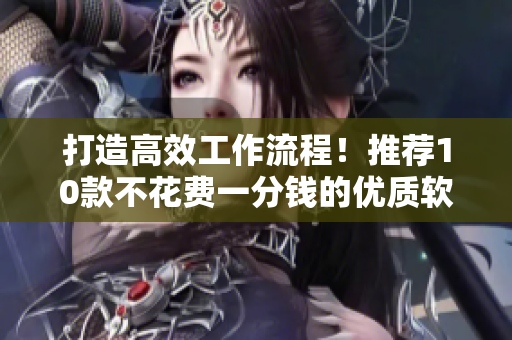 打造高效工作流程！推荐10款不花费一分钱的优质软件
