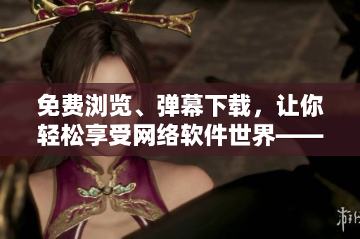 免费浏览、弹幕下载，让你轻松享受网络软件世界——严选漫画软件