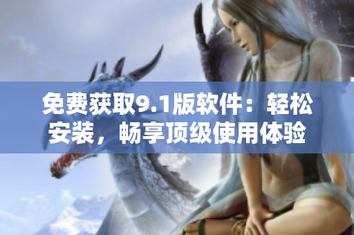 免费获取9.1版软件：轻松安装，畅享顶级使用体验