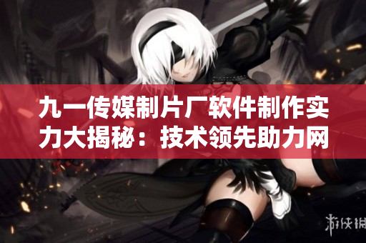 九一传媒制片厂软件制作实力大揭秘：技术领先助力网络软件创新