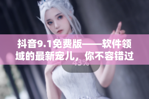 抖音9.1免费版——软件领域的最新宠儿，你不容错过！