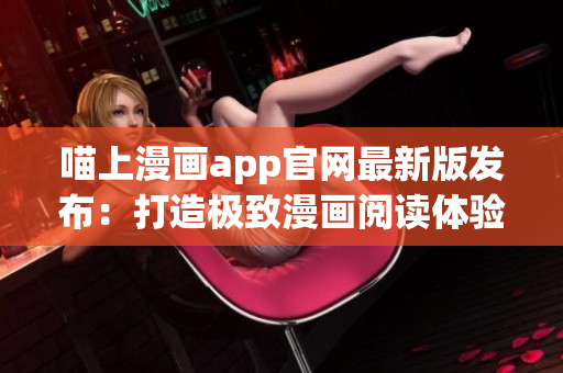 喵上漫画app官网最新版发布：打造极致漫画阅读体验！