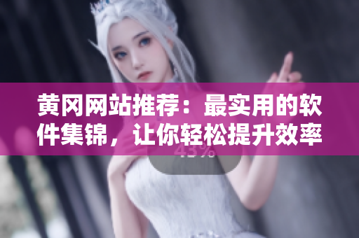 黄冈网站推荐：最实用的软件集锦，让你轻松提升效率！