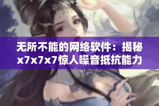 无所不能的网络软件：揭秘x7x7x7惊人噪音抵抗能力