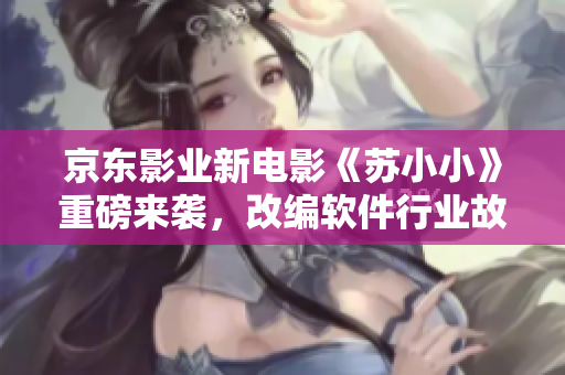 京东影业新电影《苏小小》重磅来袭，改编软件行业故事