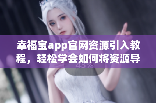 幸福宝app官网资源引入教程，轻松学会如何将资源导入软件