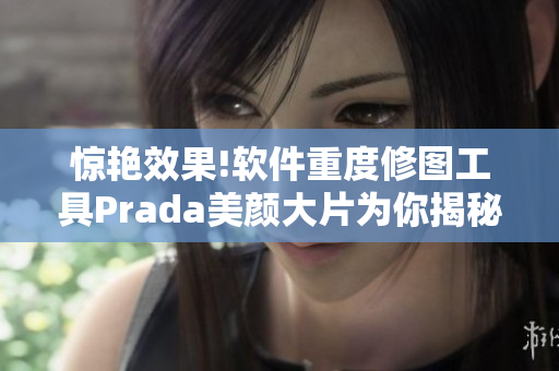 惊艳效果!软件重度修图工具Prada美颜大片为你揭秘