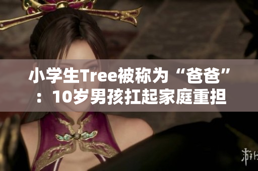小学生Tree被称为“爸爸”：10岁男孩扛起家庭重担