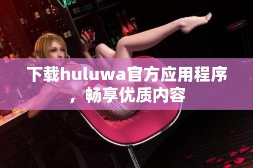 下载huluwa官方应用程序，畅享优质内容