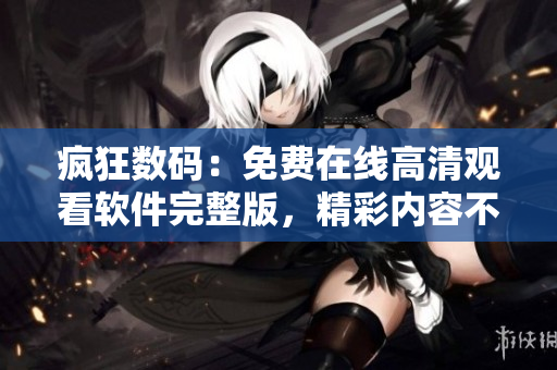 疯狂数码：免费在线高清观看软件完整版，精彩内容不容错过