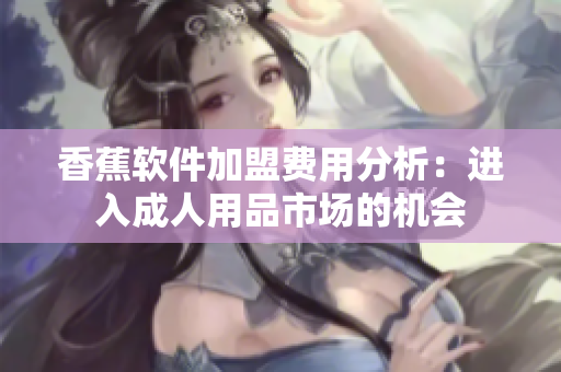 香蕉软件加盟费用分析：进入成人用品市场的机会