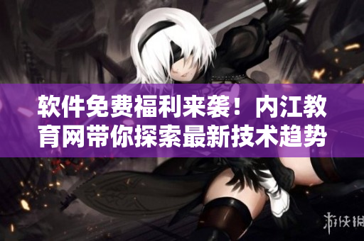 软件免费福利来袭！内江教育网带你探索最新技术趋势