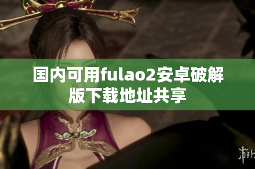 国内可用fulao2安卓破解版下载地址共享