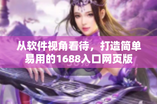 从软件视角看待，打造简单易用的1688入口网页版