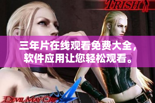 三年片在线观看免费大全，软件应用让您轻松观看。