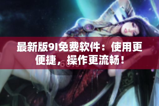 最新版9I免费软件：使用更便捷，操作更流畅！