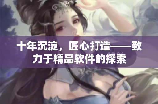 十年沉淀，匠心打造——致力于精品软件的探索
