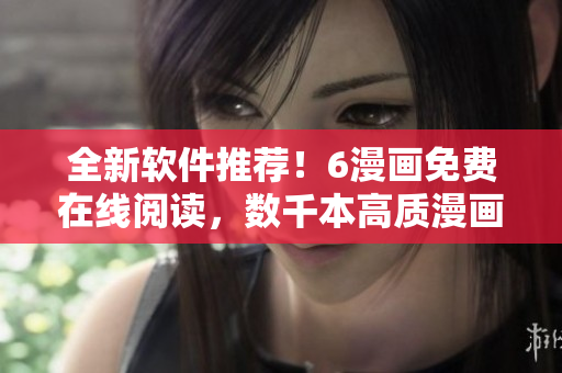 全新软件推荐！6漫画免费在线阅读，数千本高质漫画随意下拉式观看
