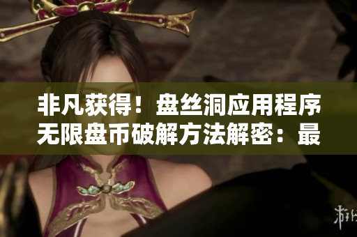 非凡获得！盘丝洞应用程序无限盘币破解方法解密：最新技巧分享