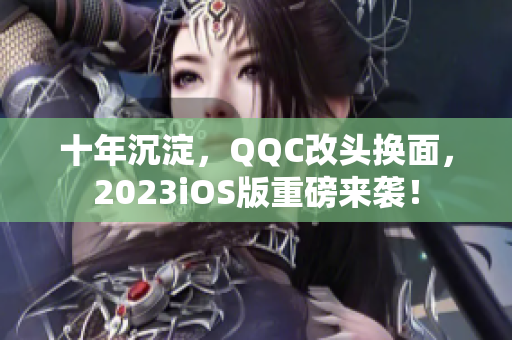 十年沉淀，QQC改头换面，2023iOS版重磅来袭！