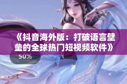 《抖音海外版：打破语言壁垒的全球热门短视频软件》