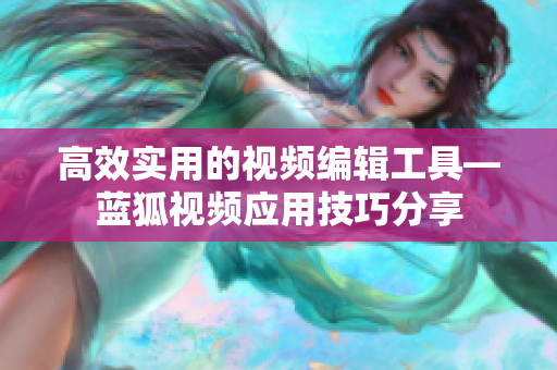 高效实用的视频编辑工具—蓝狐视频应用技巧分享