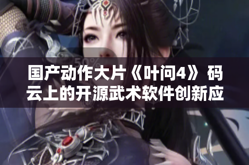 国产动作大片《叶问4》 码云上的开源武术软件创新应用
